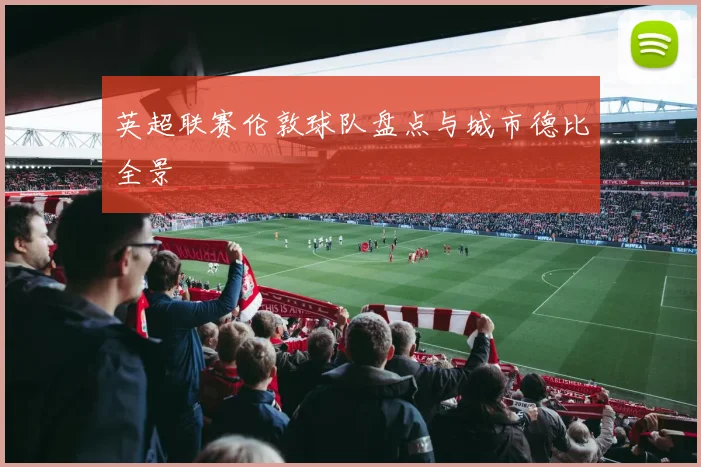 英超联赛伦敦球队盘点与城市德比全景