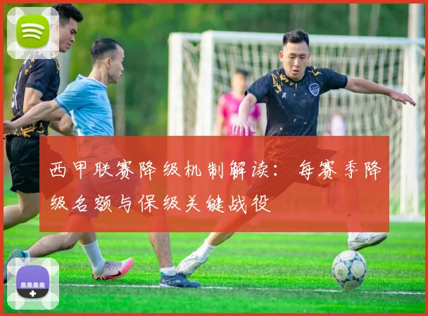 西甲联赛降级机制解读：每赛季降级名额与保级关键战役