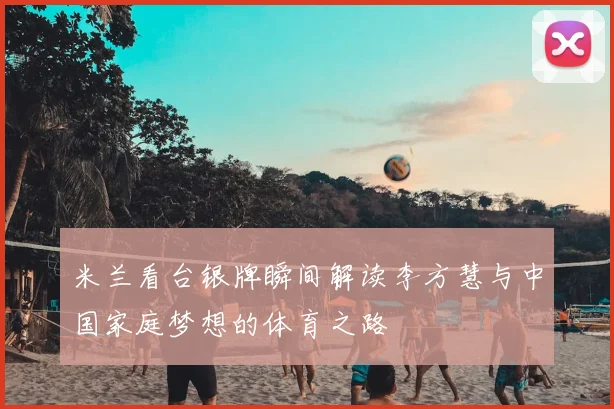 米兰看台银牌瞬间解读李方慧与中国家庭梦想的体育之路