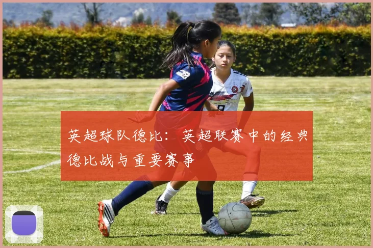 英超球队德比：英超联赛中的经典德比战与重要赛事