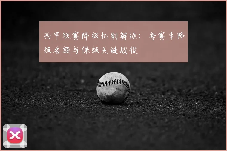 西甲联赛降级机制解读:每赛季降级名额与保级关键战役