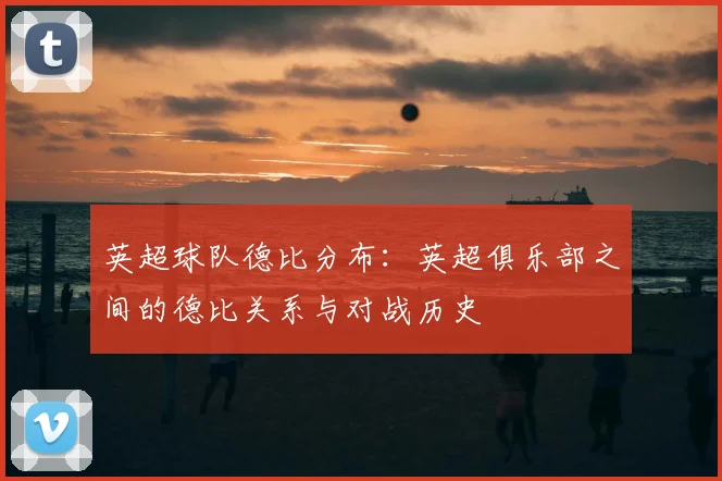 英超球队德比分布：英超俱乐部之间的德比关系与对战历史
