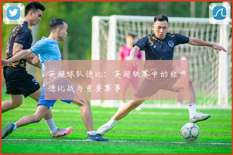 英超球队德比：英超联赛中的经典德比战与重要赛事