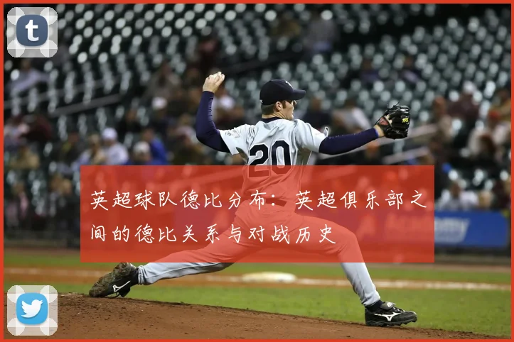 英超球队德比分布:英超俱乐部之间的德比关系与对战历史